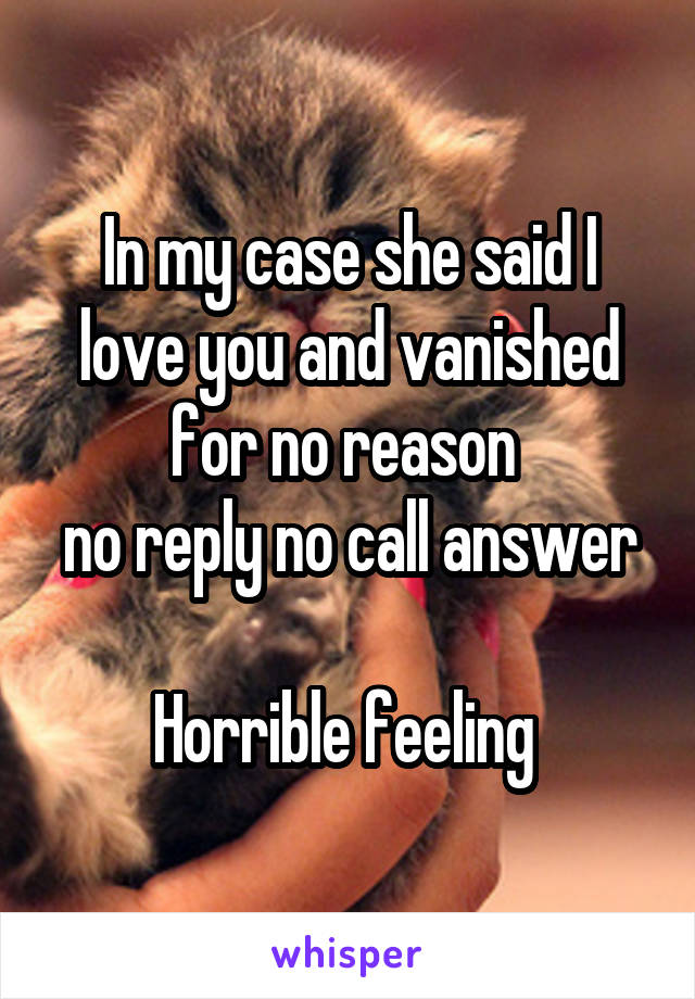 In my case she said I love you and vanished for no reason 
no reply no call answer 
Horrible feeling 
