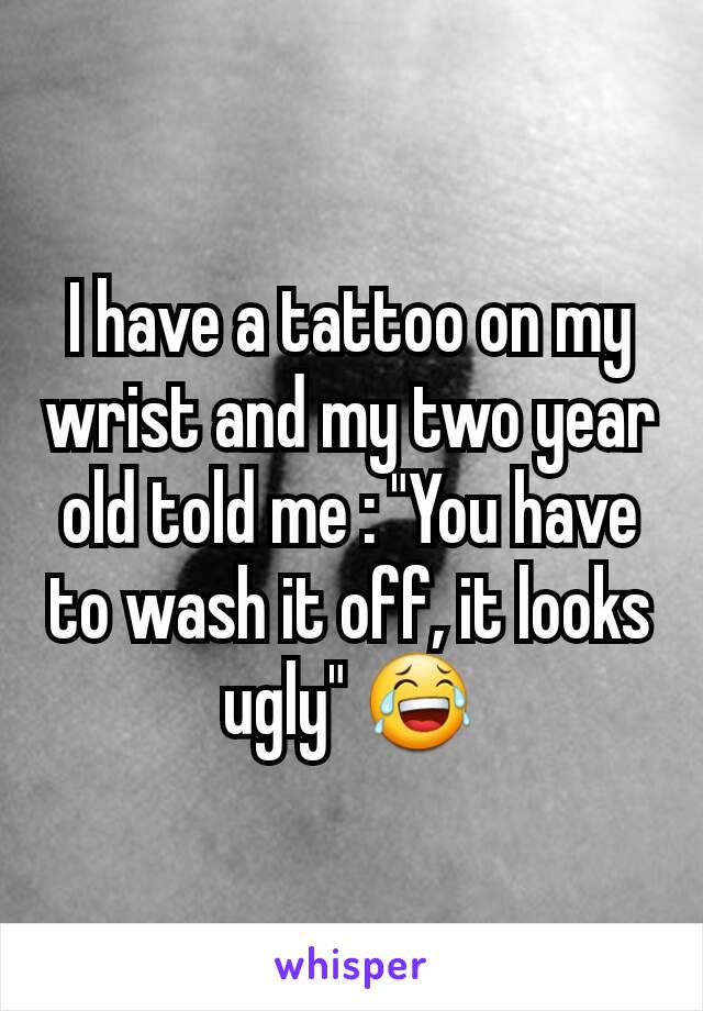 I have a tattoo on my wrist and my two year old told me : "You have to wash it off, it looks ugly" 😂