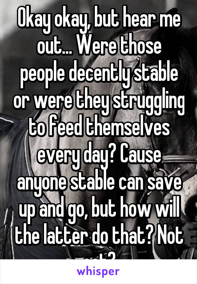 Okay okay, but hear me out... Were those people decently stable or were they struggling to feed themselves every day? Cause anyone stable can save up and go, but how will the latter do that? Not eat?