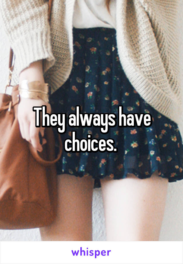 They always have choices. 