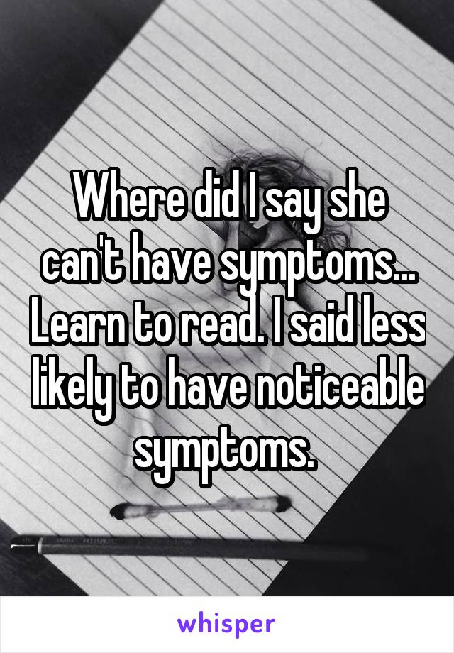 Where did I say she can't have symptoms... Learn to read. I said less likely to have noticeable symptoms. 