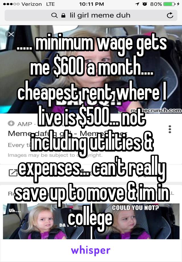 ..... minimum wage gets me $600 a month.... cheapest rent where I live is $500... not including utilities & expenses... can't really save up to move & im in college 