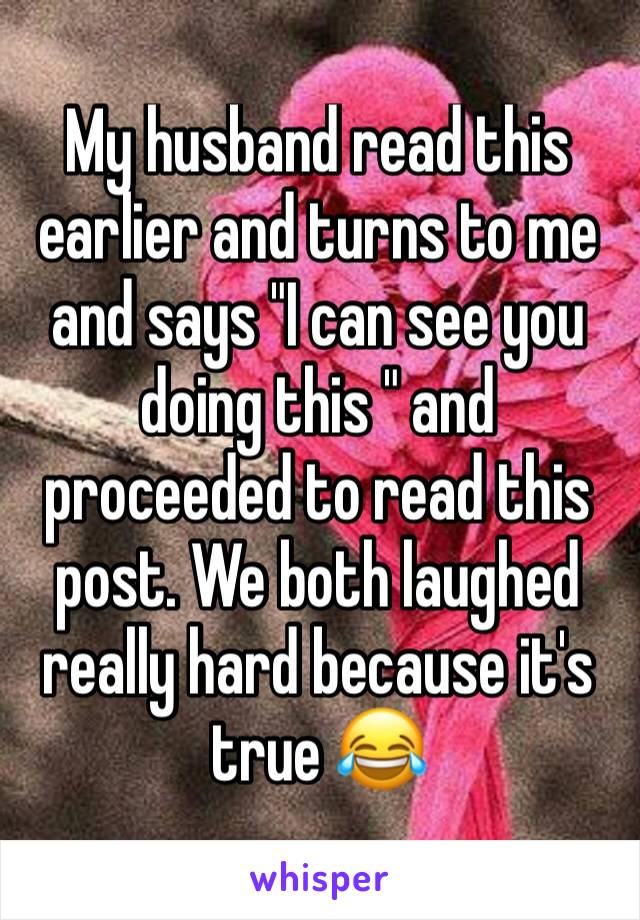 My husband read this earlier and turns to me and says "I can see you doing this " and proceeded to read this post. We both laughed really hard because it's true 😂