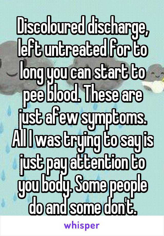 Discoloured discharge, left untreated for to long you can start to pee blood. These are just afew symptoms. All I was trying to say is just pay attention to you body. Some people do and some don't.