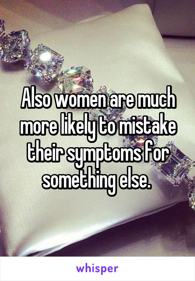 Also women are much more likely to mistake their symptoms for something else. 