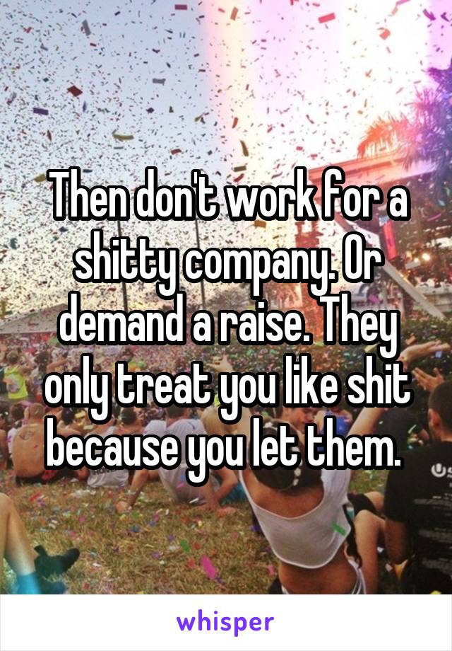 Then don't work for a shitty company. Or demand a raise. They only treat you like shit because you let them. 