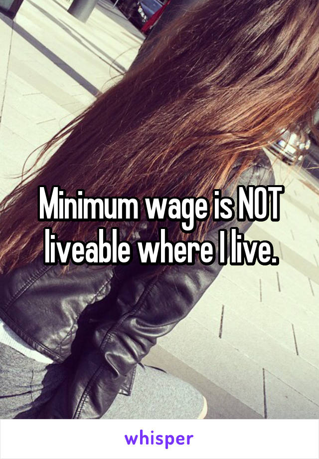 Minimum wage is NOT liveable where I live.