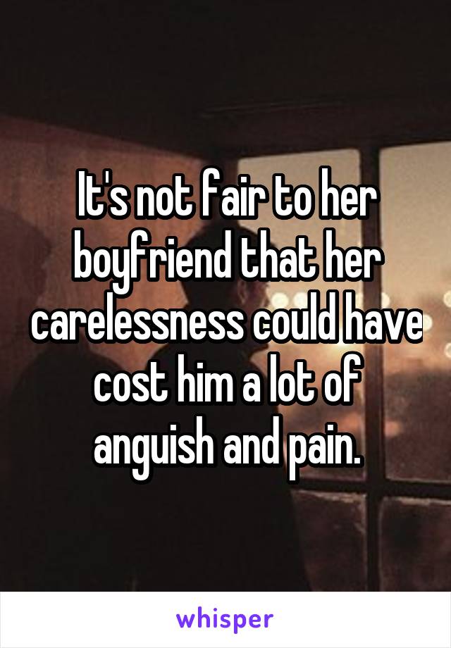 It's not fair to her boyfriend that her carelessness could have cost him a lot of anguish and pain.