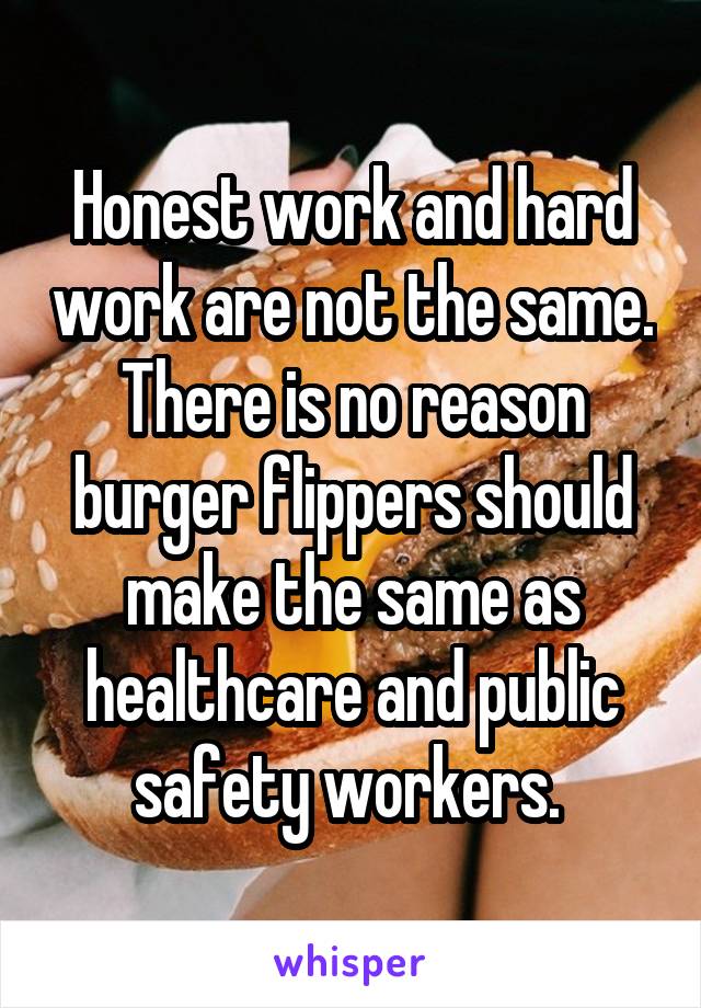 Honest work and hard work are not the same. There is no reason burger flippers should make the same as healthcare and public safety workers. 