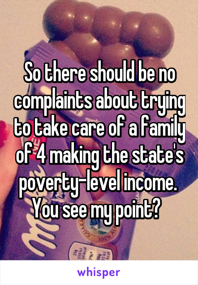 So there should be no complaints about trying to take care of a family of 4 making the state's poverty-level income.  You see my point?  