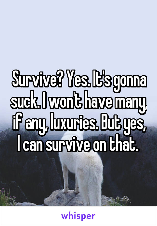 Survive? Yes. It's gonna suck. I won't have many, if any, luxuries. But yes, I can survive on that. 