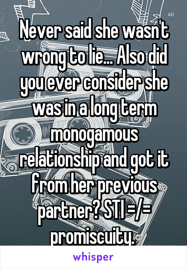 Never said she wasn't wrong to lie... Also did you ever consider she was in a long term monogamous relationship and got it from her previous partner? STI =/= promiscuity. 