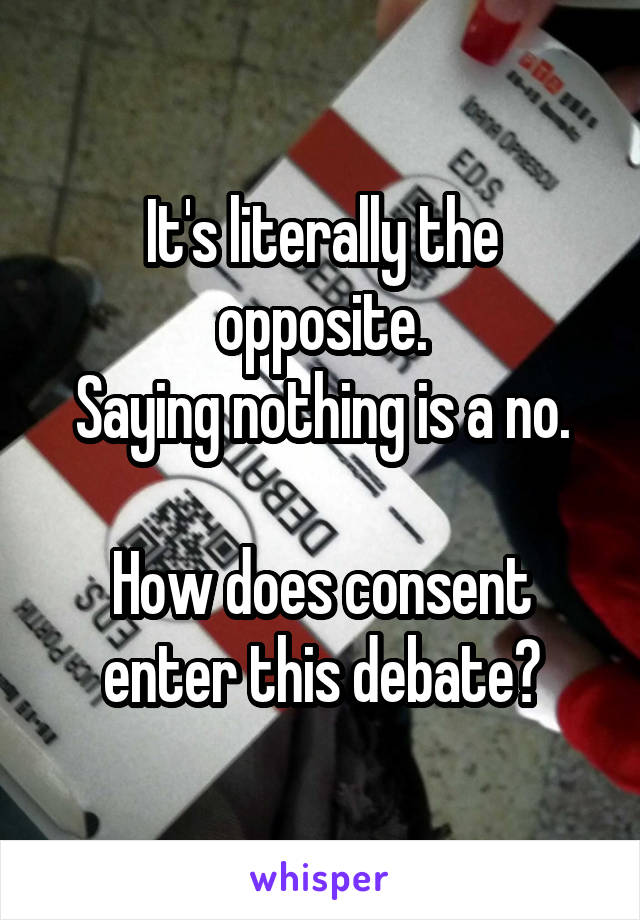 It's literally the opposite.
Saying nothing is a no.

How does consent enter this debate?