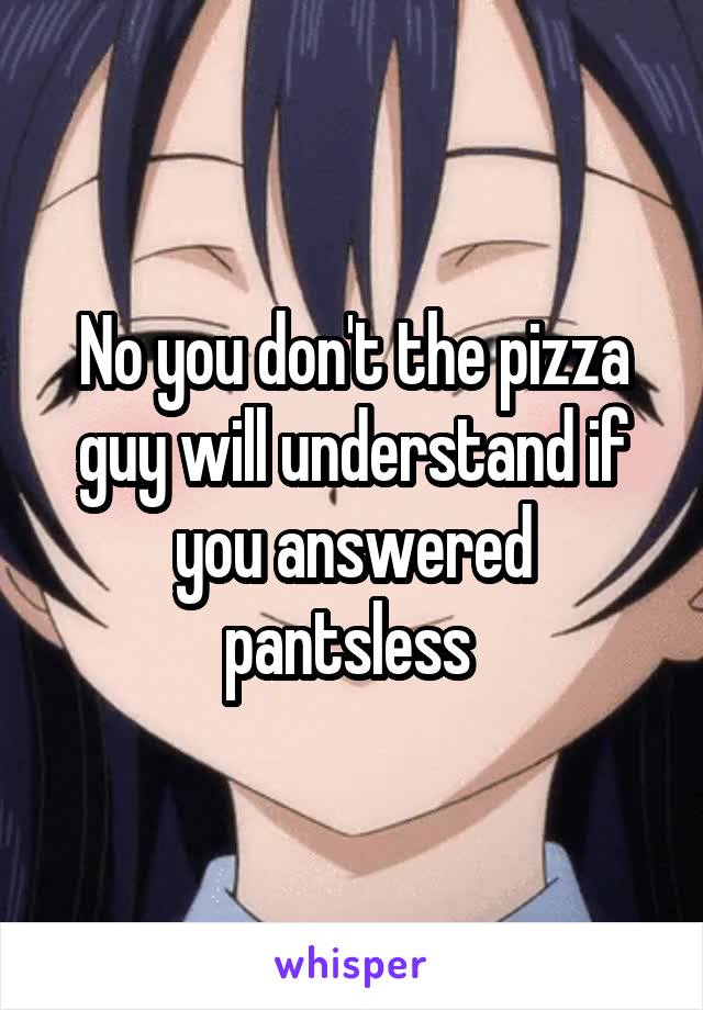 No you don't the pizza guy will understand if you answered pantsless 