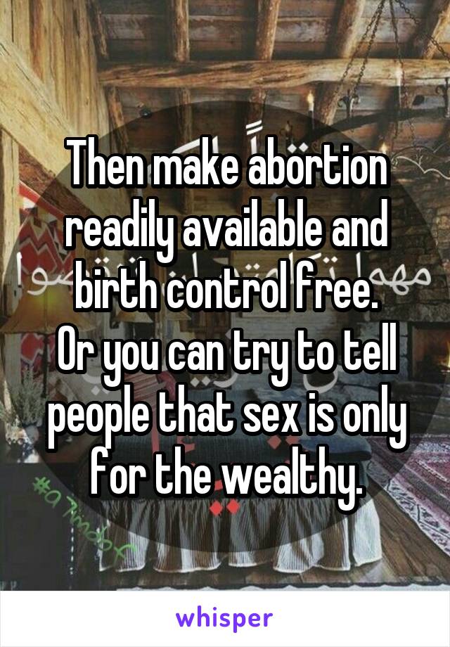 Then make abortion readily available and birth control free.
Or you can try to tell people that sex is only for the wealthy.