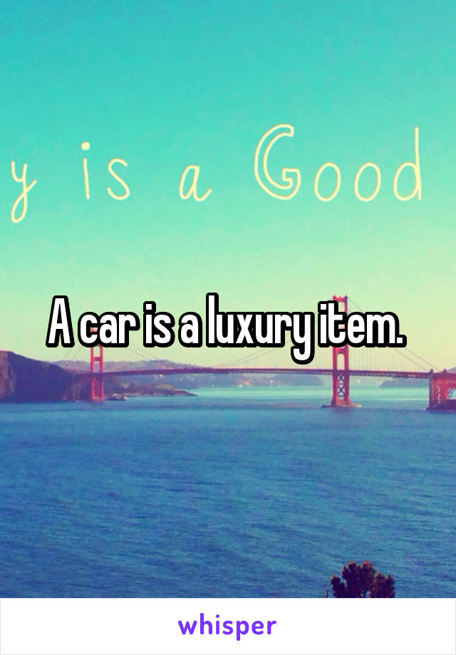 A car is a luxury item. 