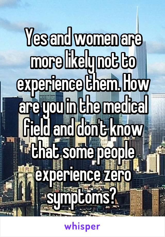 Yes and women are more likely not to experience them. How are you in the medical field and don't know that some people experience zero symptoms? 