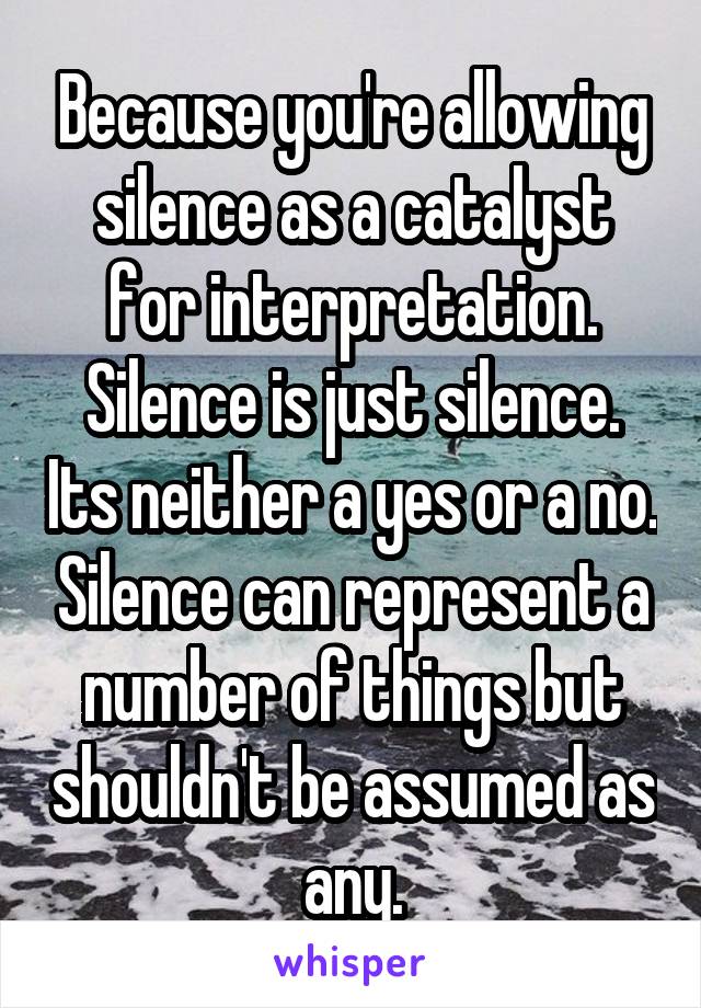 Because you're allowing silence as a catalyst for interpretation. Silence is just silence. Its neither a yes or a no. Silence can represent a number of things but shouldn't be assumed as any.