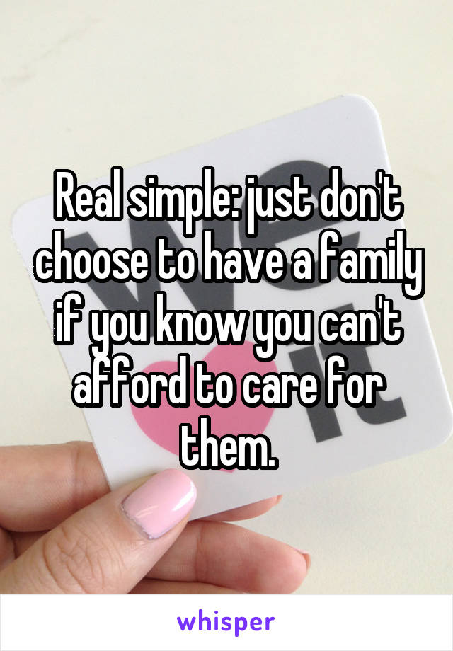 Real simple: just don't choose to have a family if you know you can't afford to care for them.