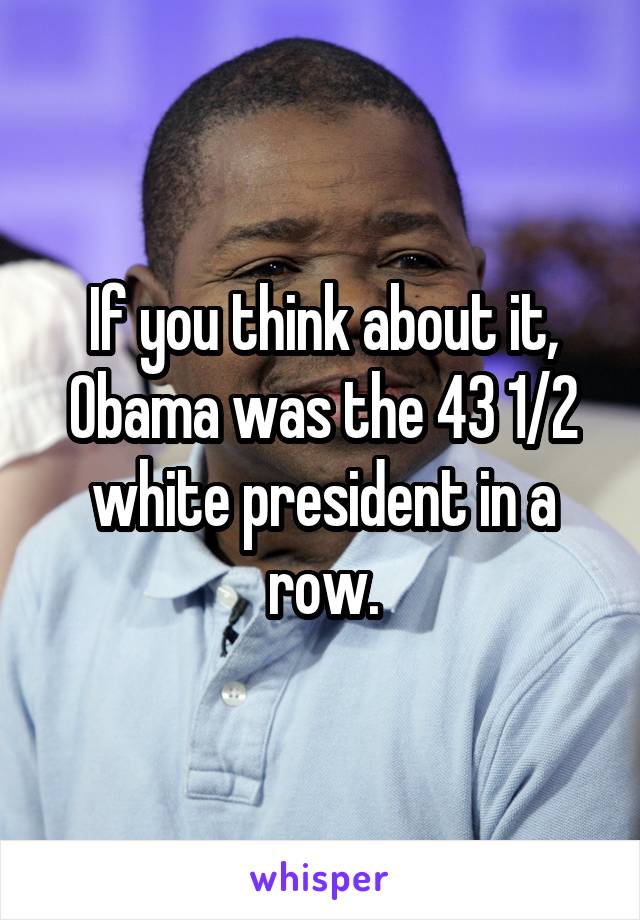 If you think about it, Obama was the 43 1/2 white president in a row.