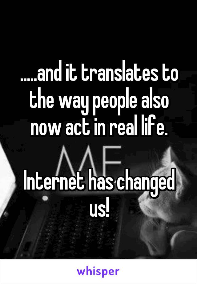 .....and it translates to the way people also now act in real life.

Internet has changed us!