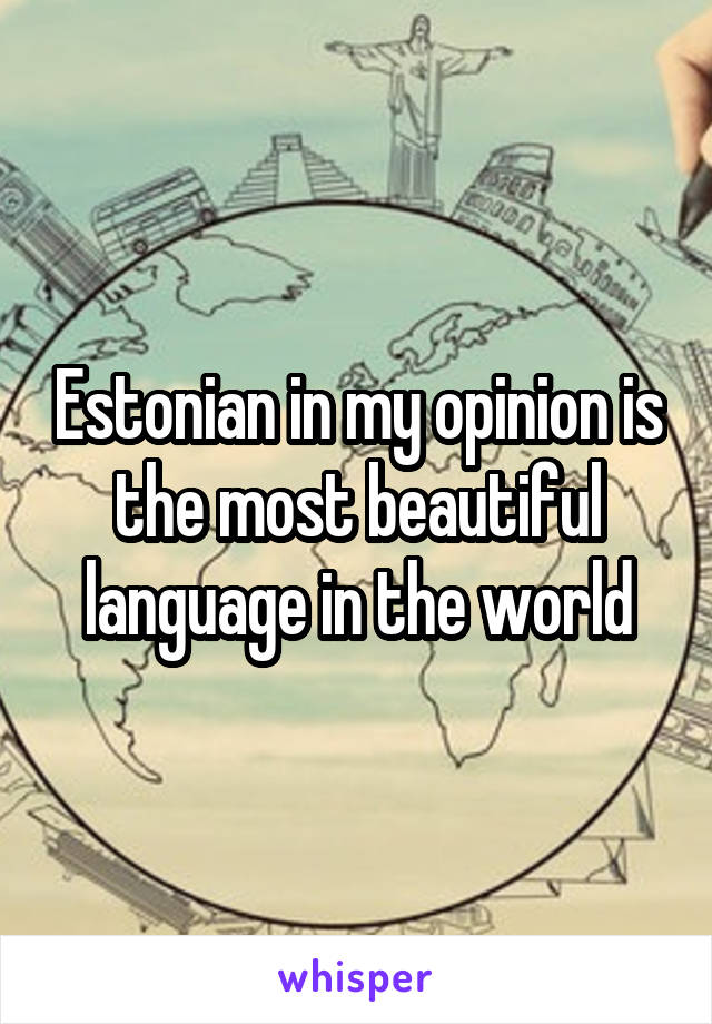 Estonian In My Opinion Is The Most Beautiful Language In The World