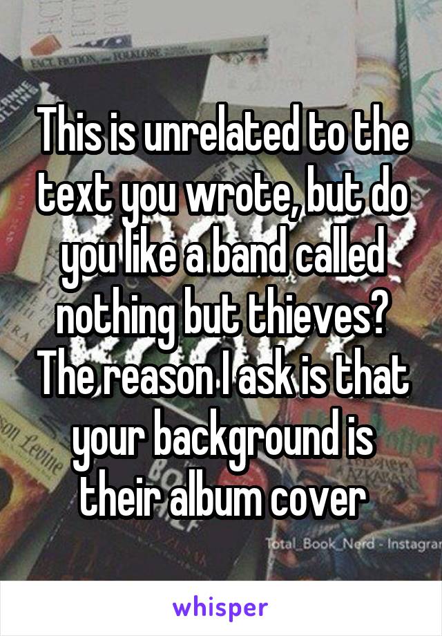 This is unrelated to the text you wrote, but do you like a band called nothing but thieves? The reason I ask is that your background is their album cover