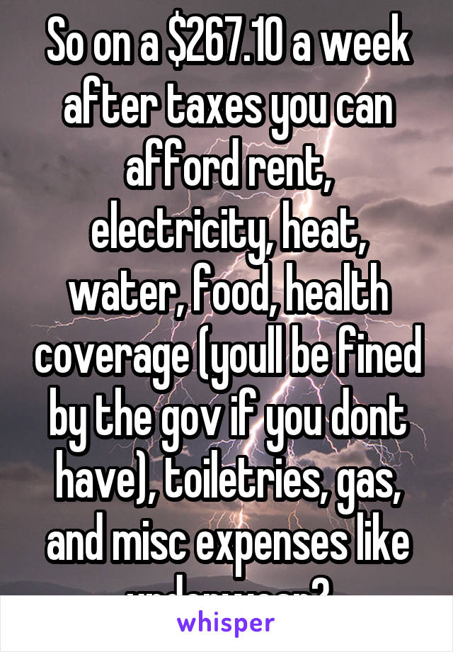 So on a $267.10 a week after taxes you can afford rent, electricity, heat, water, food, health coverage (youll be fined by the gov if you dont have), toiletries, gas, and misc expenses like underwear?