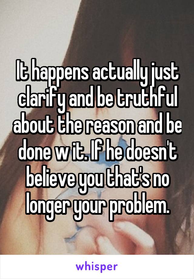It happens actually just clarify and be truthful about the reason and be done w it. If he doesn't believe you that's no longer your problem.