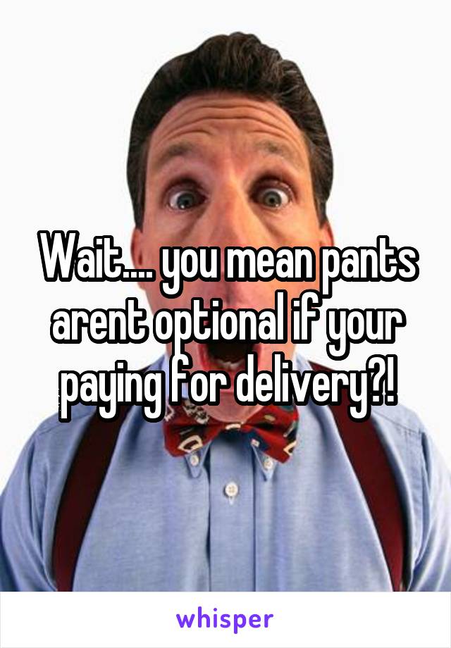 Wait.... you mean pants arent optional if your paying for delivery?!