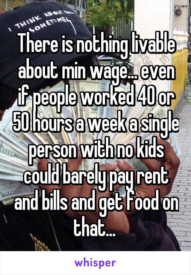 There is nothing livable about min wage... even if people worked 40 or 50 hours a week a single person with no kids could barely pay rent and bills and get food on that... 