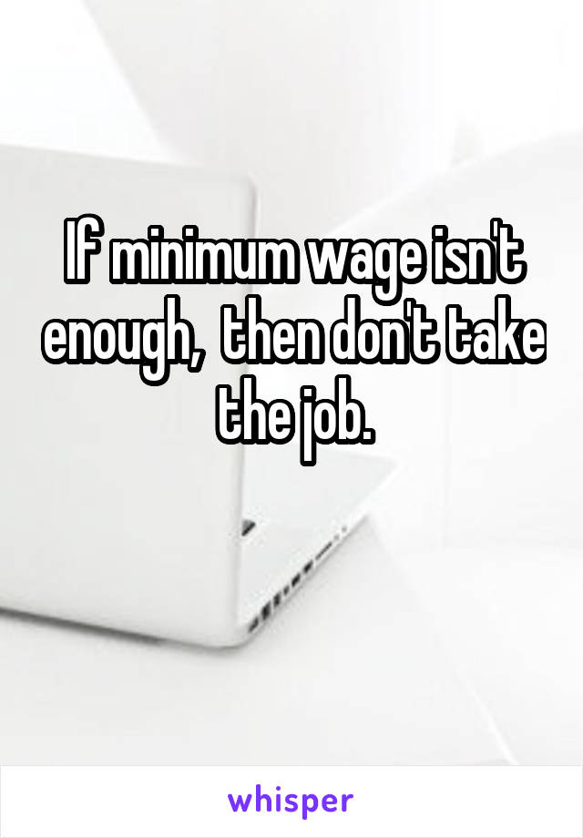 If minimum wage isn't enough,  then don't take the job.

