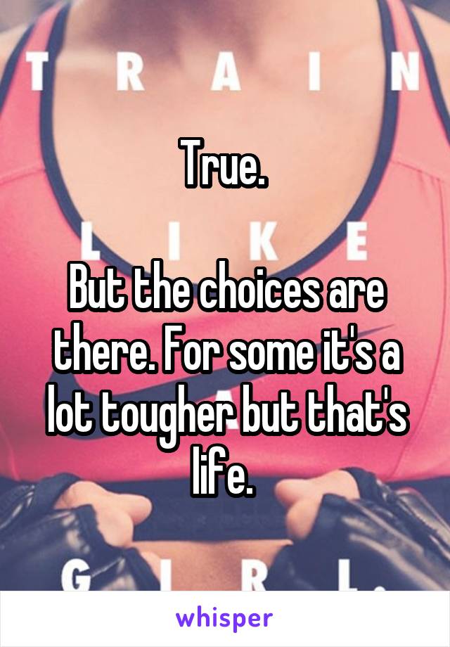 True. 

But the choices are there. For some it's a lot tougher but that's life. 