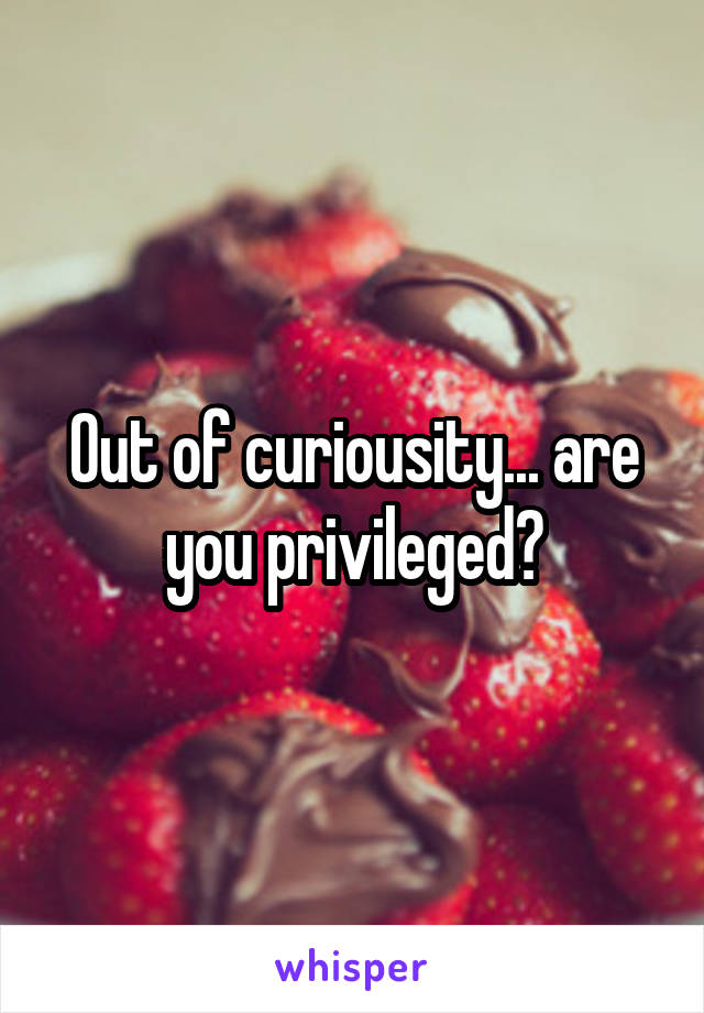 Out of curiousity... are you privileged?