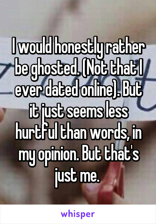I would honestly rather be ghosted. (Not that I ever dated online). But it just seems less hurtful than words, in my opinion. But that's just me. 