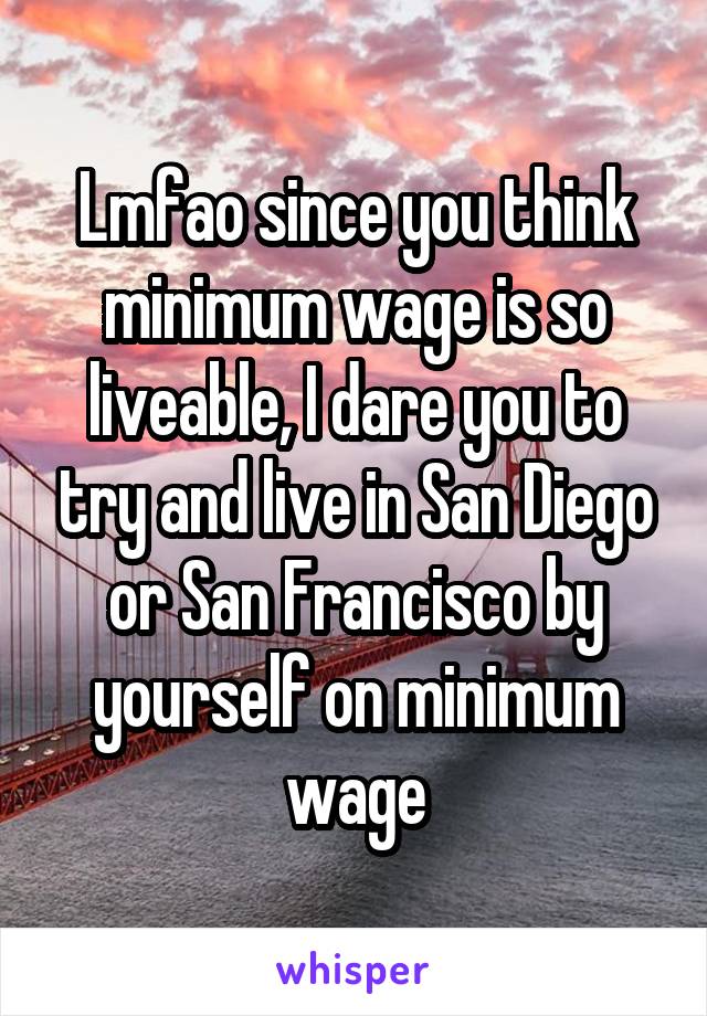 Lmfao since you think minimum wage is so liveable, I dare you to try and live in San Diego or San Francisco by yourself on minimum wage