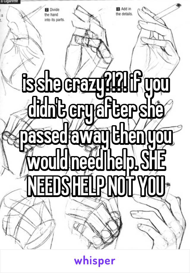 is she crazy?!?! if you didn't cry after she passed away then you would need help. SHE NEEDS HELP NOT YOU