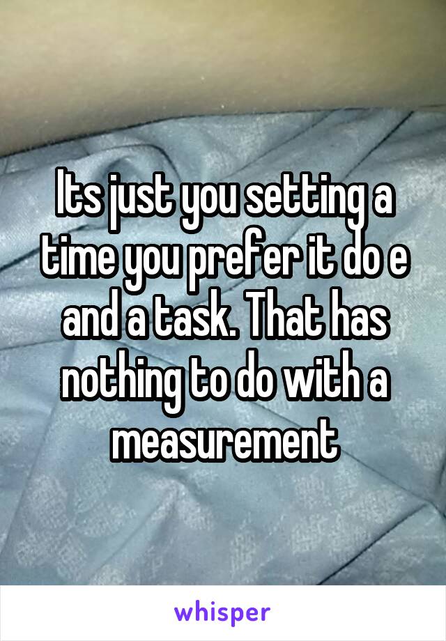 Its just you setting a time you prefer it do e and a task. That has nothing to do with a measurement