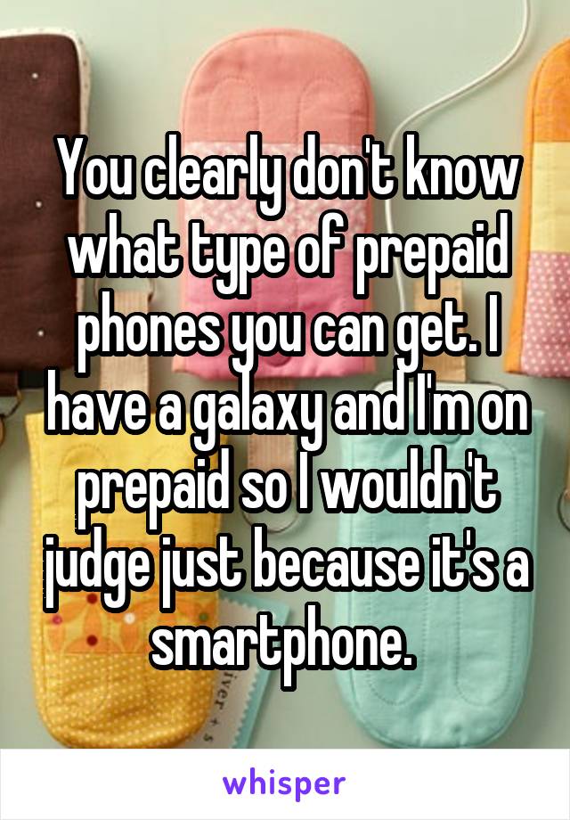 You clearly don't know what type of prepaid phones you can get. I have a galaxy and I'm on prepaid so I wouldn't judge just because it's a smartphone. 