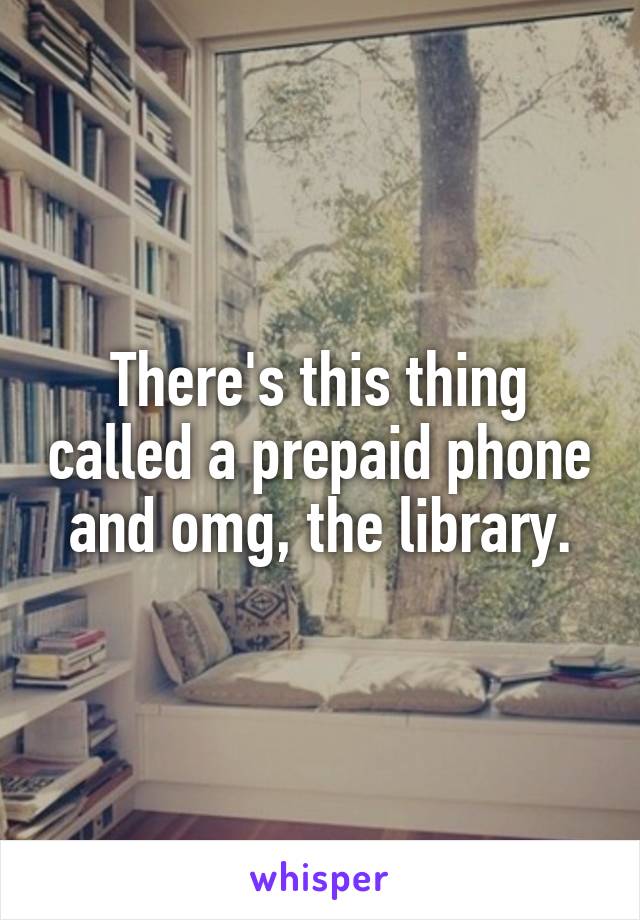 There's this thing called a prepaid phone and omg, the library.