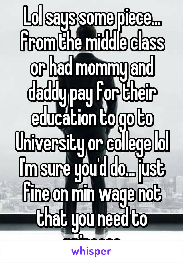 Lol says some piece... from the middle class or had mommy and daddy pay for their education to go to University or college lol I'm sure you'd do... just fine on min wage not that you need to princess