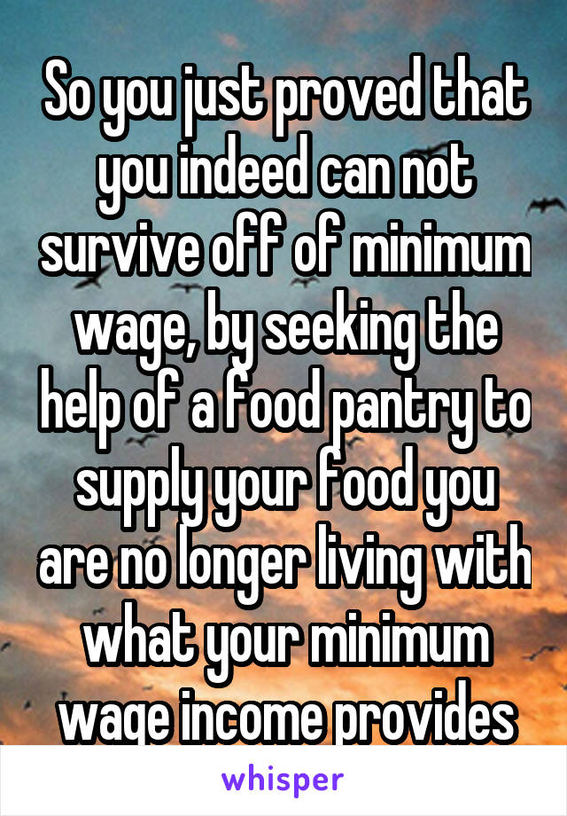 So you just proved that you indeed can not survive off of minimum wage, by seeking the help of a food pantry to supply your food you are no longer living with what your minimum wage income provides