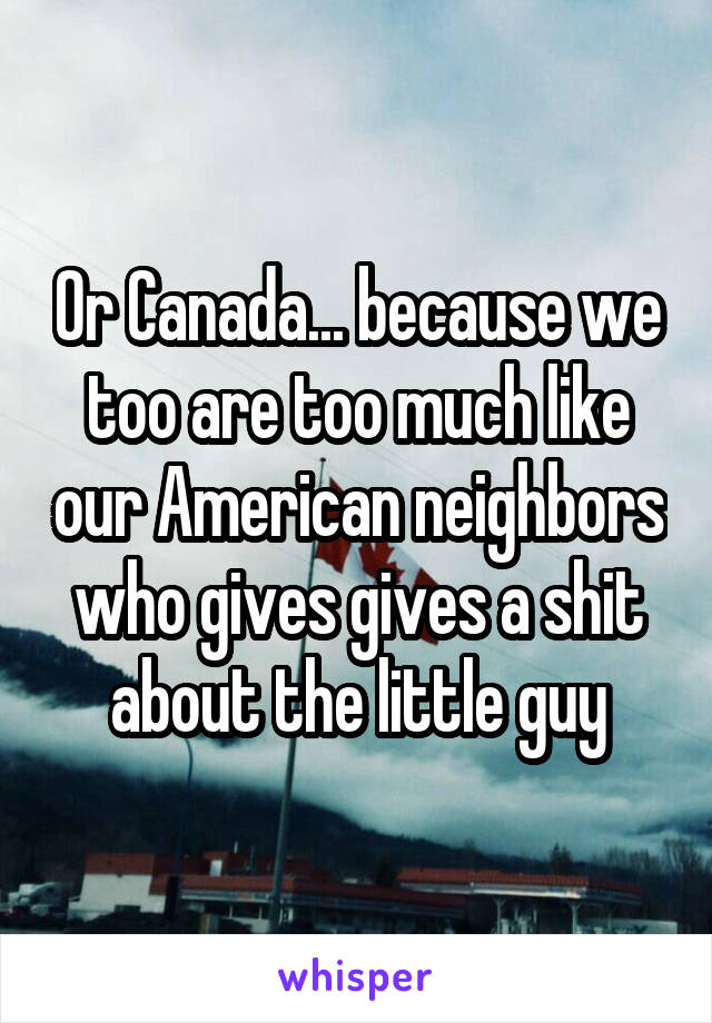 Or Canada... because we too are too much like our American neighbors who gives gives a shit about the little guy