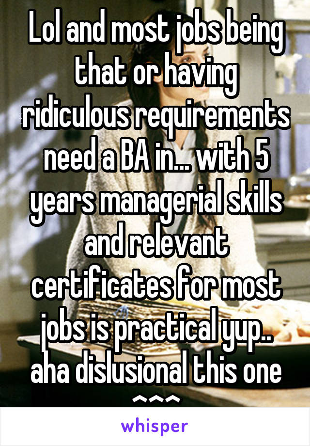 Lol and most jobs being that or having ridiculous requirements need a BA in... with 5 years managerial skills and relevant certificates for most jobs is practical yup.. aha dislusional this one ^^^