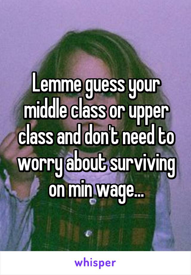 Lemme guess your middle class or upper class and don't need to worry about surviving on min wage...