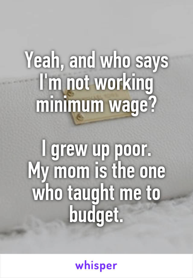 Yeah, and who says I'm not working minimum wage?

I grew up poor.
My mom is the one who taught me to budget.