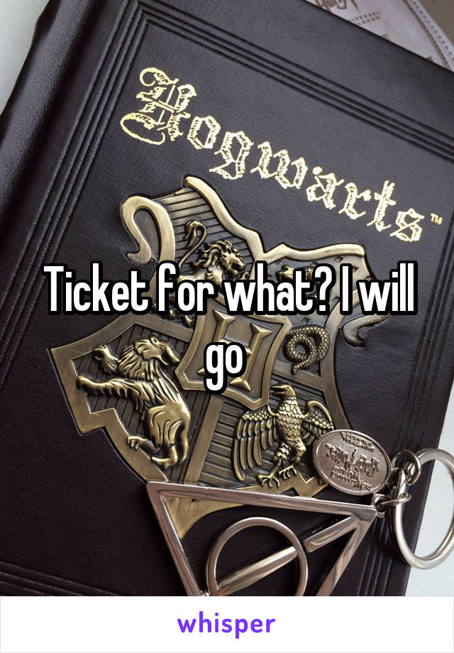 Ticket for what? I will go 