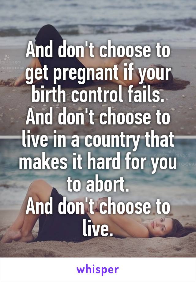 And don't choose to get pregnant if your birth control fails.
And don't choose to live in a country that makes it hard for you to abort.
And don't choose to live.