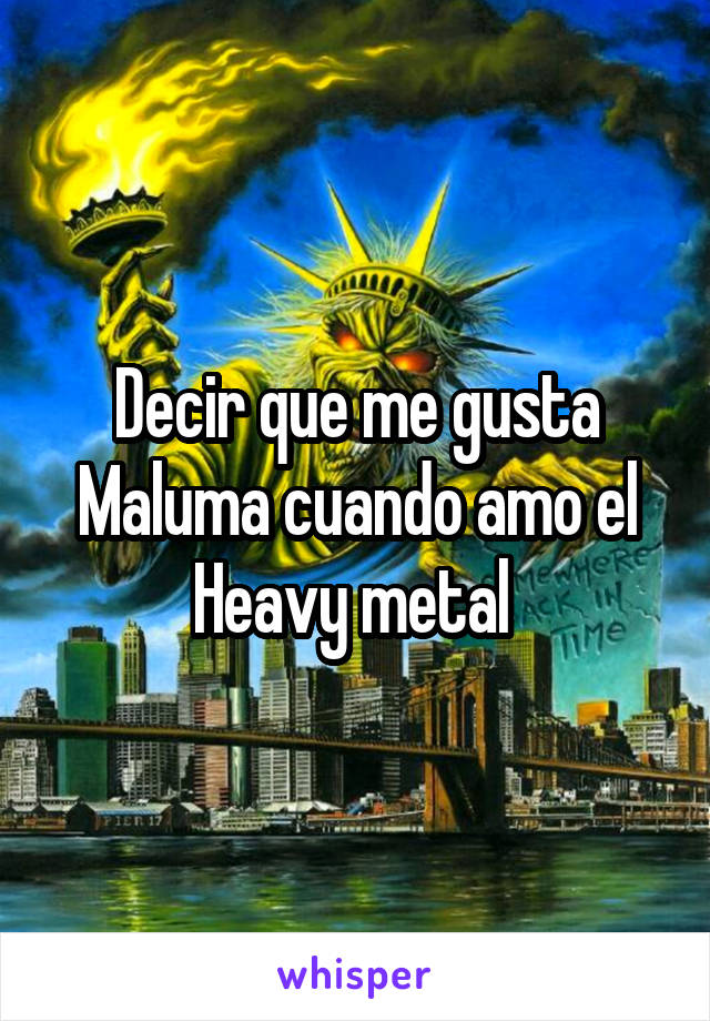 Decir que me gusta Maluma cuando amo el Heavy metal 