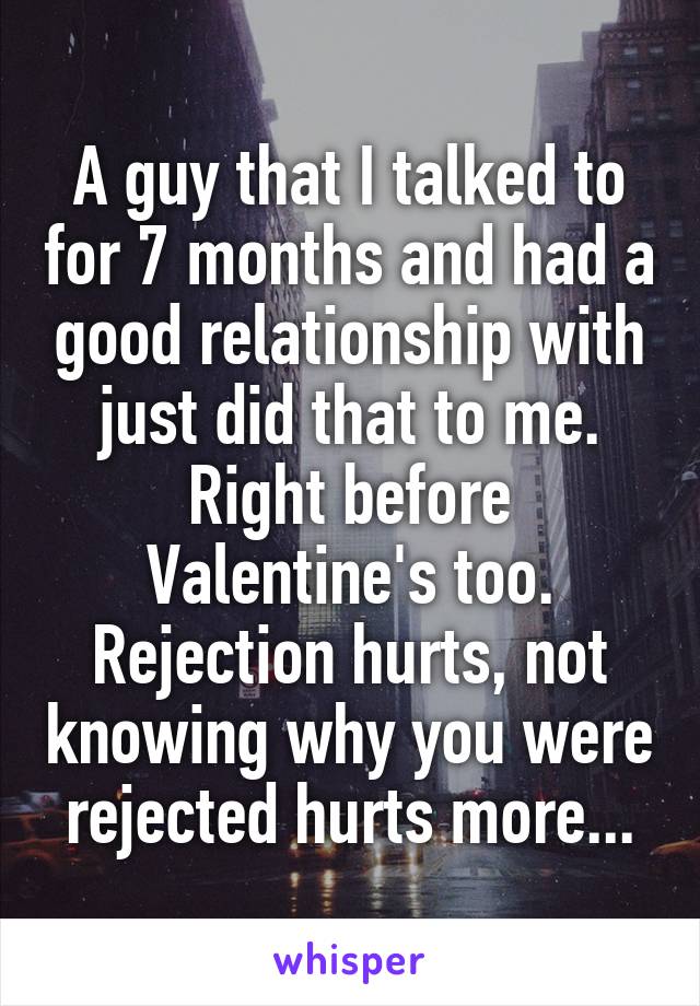 A guy that I talked to for 7 months and had a good relationship with just did that to me. Right before Valentine's too. Rejection hurts, not knowing why you were rejected hurts more...